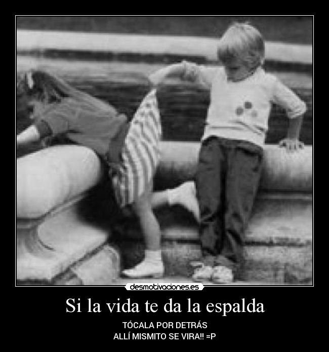 Si la vida te da la espalda - TÓCALA POR DETRÁS
ALLÍ MISMITO SE VIRA!! =P