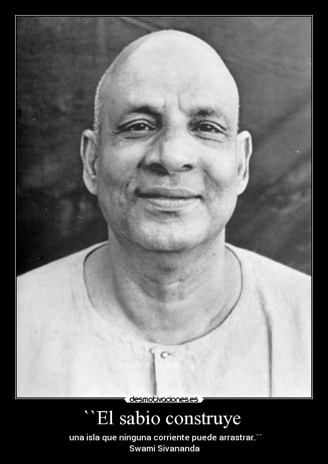 ``El sabio construye - una isla que ninguna corriente puede arrastrar.´´
Swami Sivananda