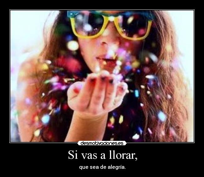 Si vas a llorar, -