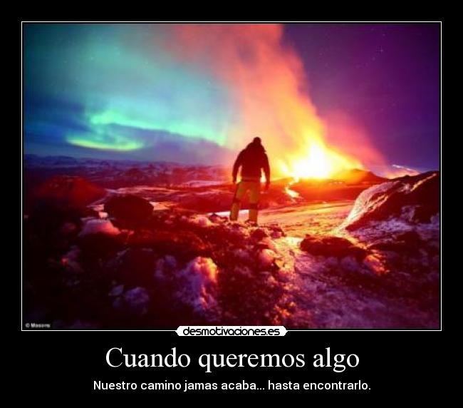 Cuando queremos algo - Nuestro camino jamas acaba... hasta encontrarlo.