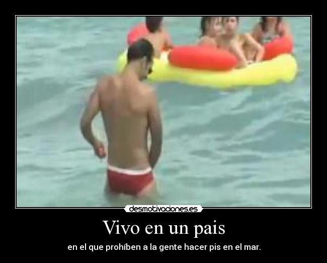 Vivo en un pais - en el que prohíben a la gente hacer pis en el mar.