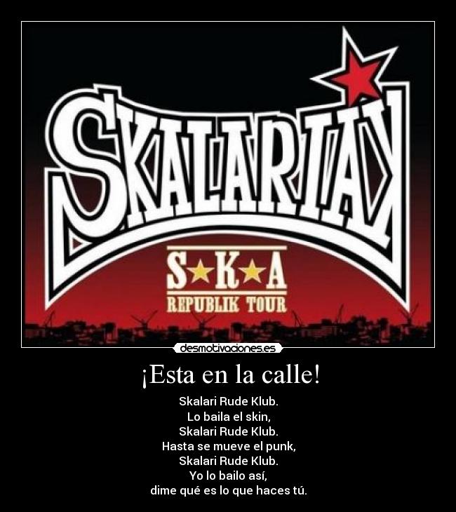 ¡Esta en la calle! - Skalari Rude Klub.
Lo baila el skin,
Skalari Rude Klub.
Hasta se mueve el punk,
Skalari Rude Klub.
Yo lo bailo así,
dime qué es lo que haces tú.