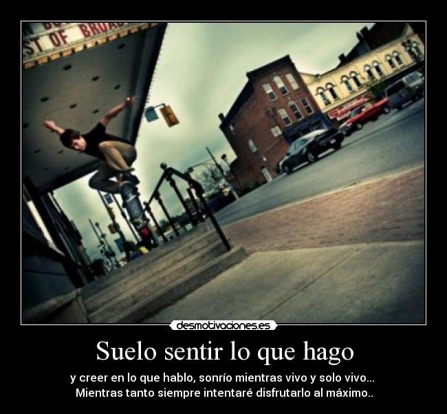 Suelo sentir lo que hago - y creer en lo que hablo, sonrío mientras vivo y solo vivo...
Mientras tanto siempre intentaré disfrutarlo al máximo..