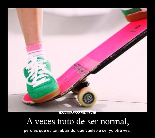 A veces trato de ser normal, -