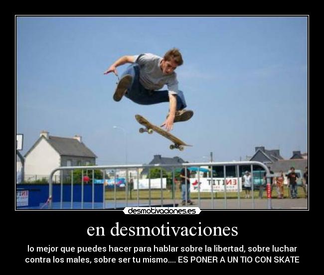 en desmotivaciones - lo mejor que puedes hacer para hablar sobre la libertad, sobre luchar
contra los males, sobre ser tu mismo.... ES PONER A UN TIO CON SKATE