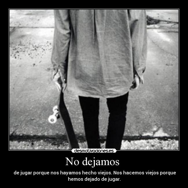 No dejamos - de jugar porque nos hayamos hecho viejos. Nos hacemos viejos porque
hemos dejado de jugar.