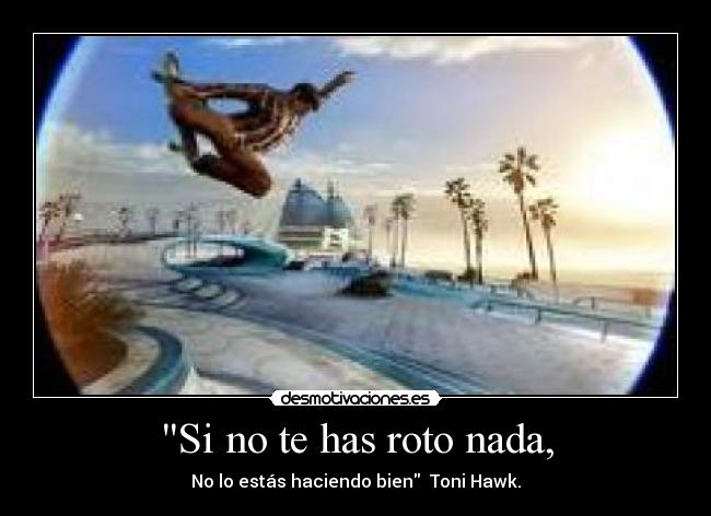 Si no te has roto nada, -