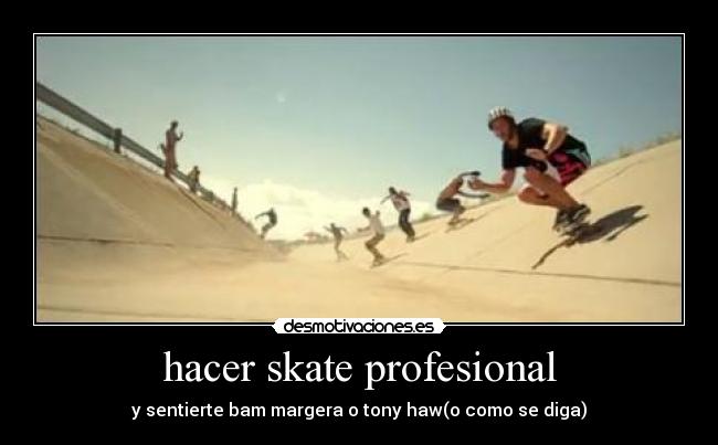 hacer skate profesional - y sentierte bam margera o tony haw(o como se diga)