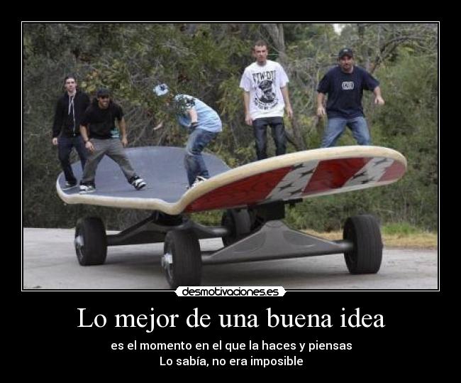 Lo mejor de una buena idea - es el momento en el que la haces y piensas
Lo sabía, no era imposible