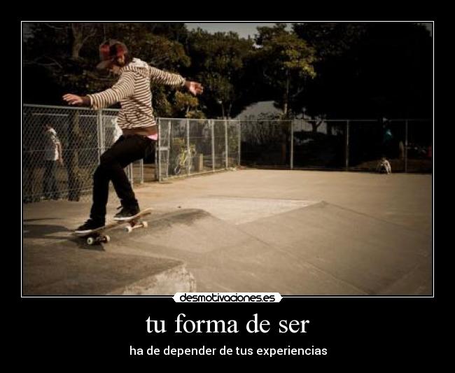 tu forma de ser - ha de depender de tus experiencias