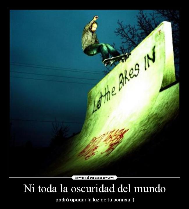 Ni toda la oscuridad del mundo - podrá apagar la luz de tu sonrisa :)