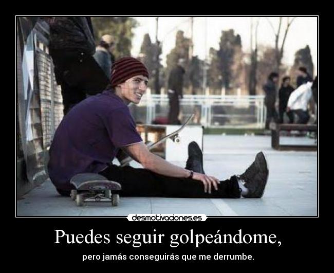 Puedes seguir golpeándome, -
