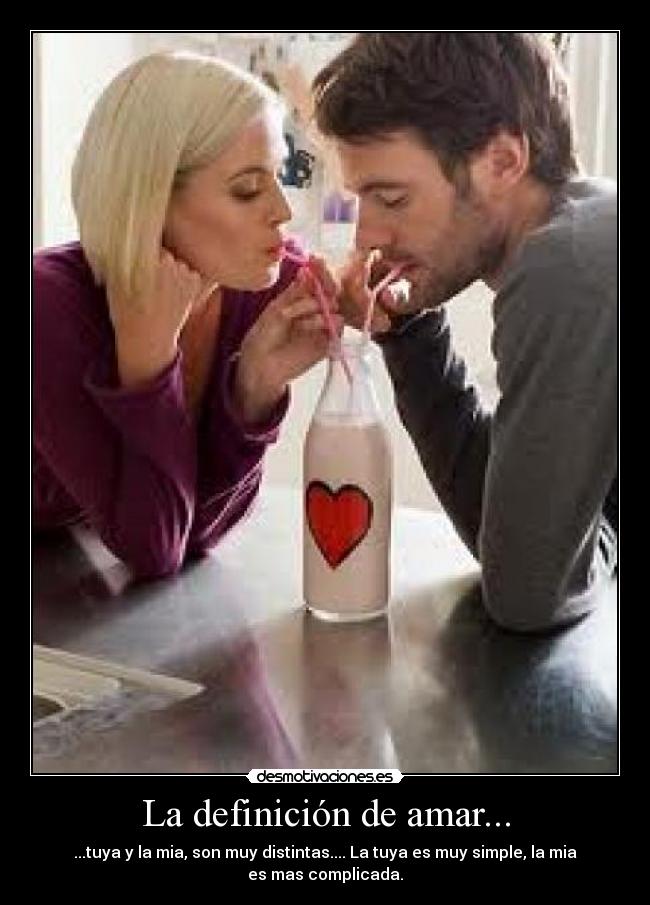 La definición de amar... - ...tuya y la mia, son muy distintas.... La tuya es muy simple, la mia
es mas complicada.