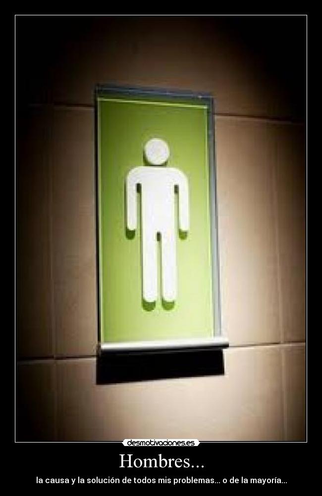 Hombres... - la causa y la solución de todos mis problemas... o de la mayoría...