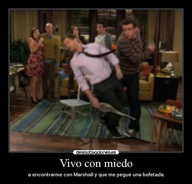 Vivo con miedo - a encontrarme con Marshall y que me pegue una bofetada.