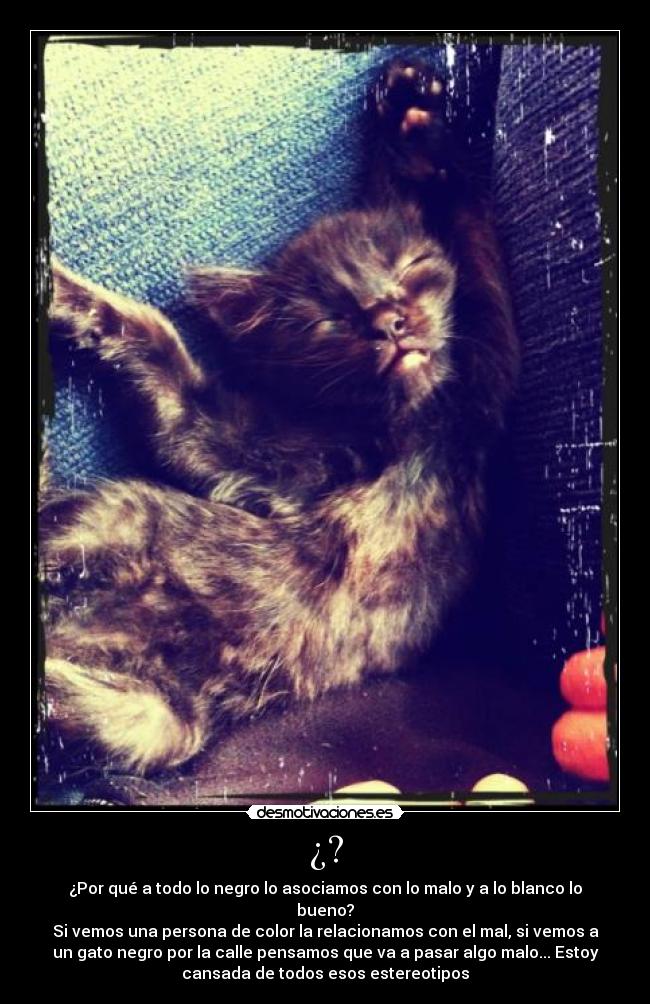 ¿? - ¿Por qué a todo lo negro lo asociamos con lo malo y a lo blanco lo
bueno?
Si vemos una persona de color la relacionamos con el mal, si vemos a
un gato negro por la calle pensamos que va a pasar algo malo... Estoy
cansada de todos esos estereotipos