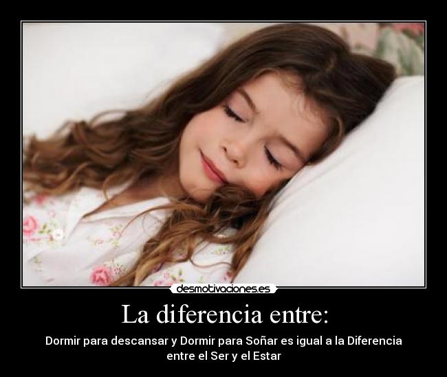 La diferencia entre: - Dormir para descansar y Dormir para Soñar es igual a la Diferencia
entre el Ser y el Estar