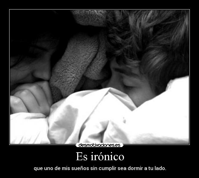 Es irónico - que uno de mis sueños sin cumplir sea dormir a tu lado.