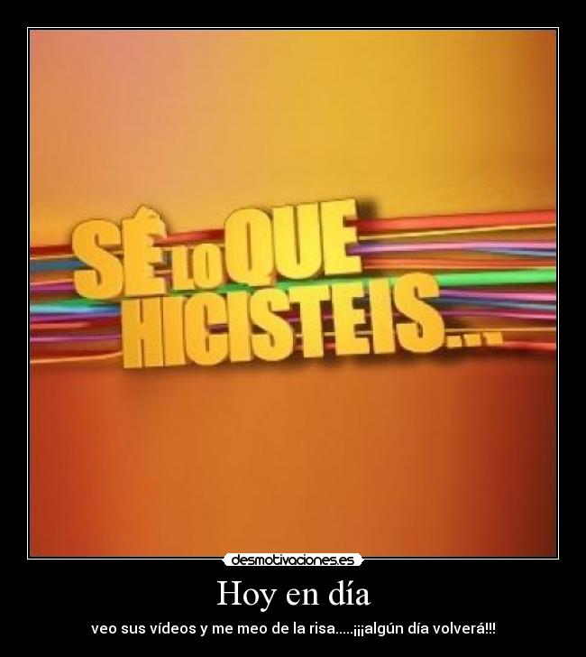 Hoy en día - veo sus vídeos y me meo de la risa.....¡¡¡algún día volverá!!!