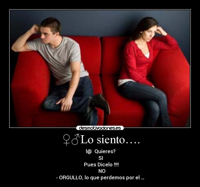 ♀♂Lo siento…. - ♥ l@ Quieres?
♀♂ SI
♥ Pues Dicelo !!!!
♂♀ NO
- ORGULLO, lo que perdemos por el …