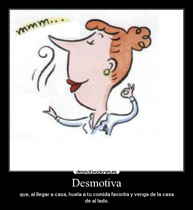 Desmotiva - que, al llegar a casa, huela a tu comida favorita y venga de la casa de al lado.