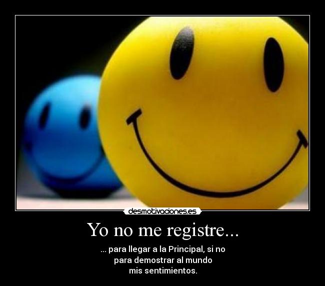 Yo no me registre... - ... para llegar a la Principal, si no
para demostrar al mundo
mis sentimientos.