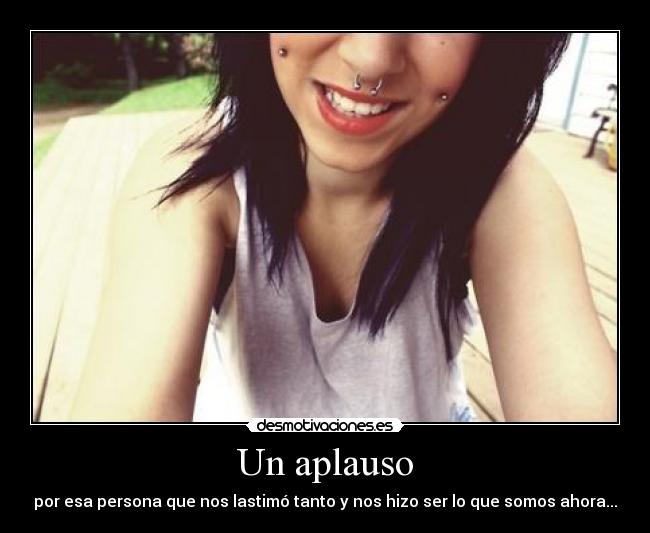 Un aplauso - por esa persona que nos lastimó tanto y nos hizo ser lo que somos ahora...