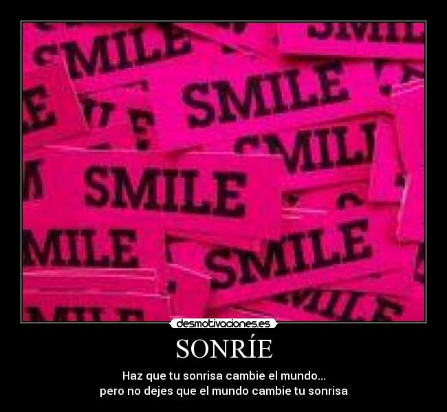 SONRÍE - Haz que tu sonrisa cambie el mundo...
pero no dejes que el mundo cambie tu sonrisa