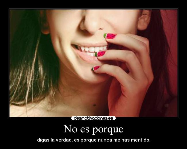 No es porque - digas la verdad, es porque nunca me has mentido.