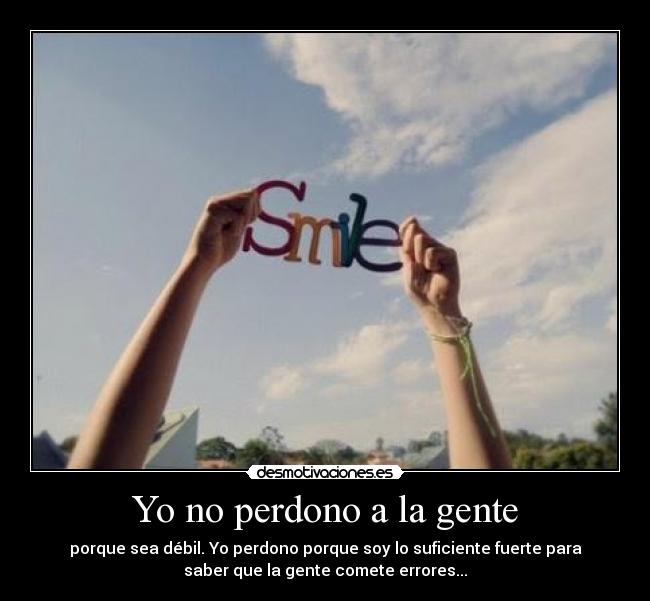 Yo no perdono a la gente - porque sea débil. Yo perdono porque soy lo suficiente fuerte para
saber que la gente comete errores...