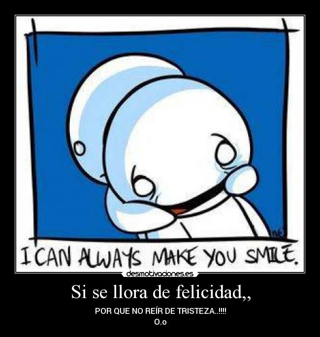 Si se llora de felicidad,, - POR QUE NO REÍR DE TRISTEZA..!!!!
O.o
