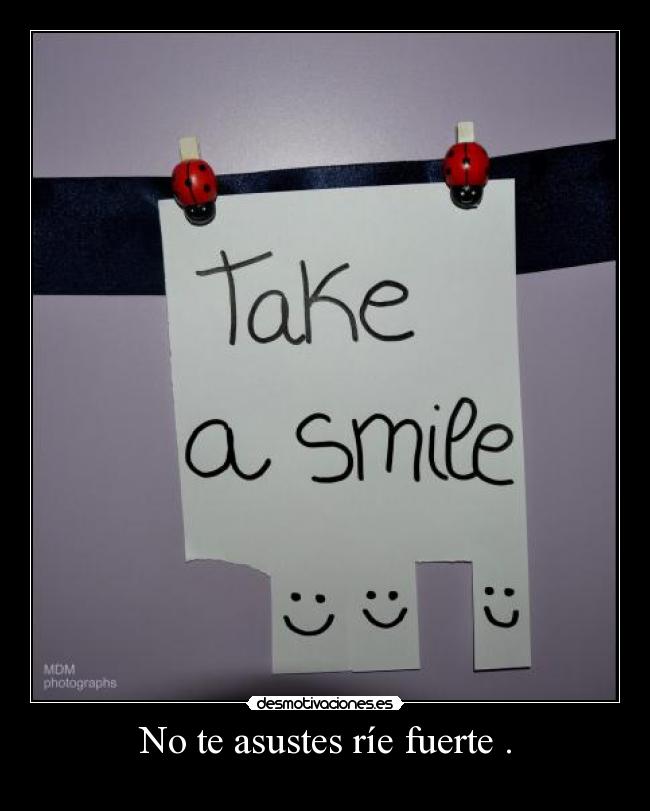 No te asustes ríe fuerte . -