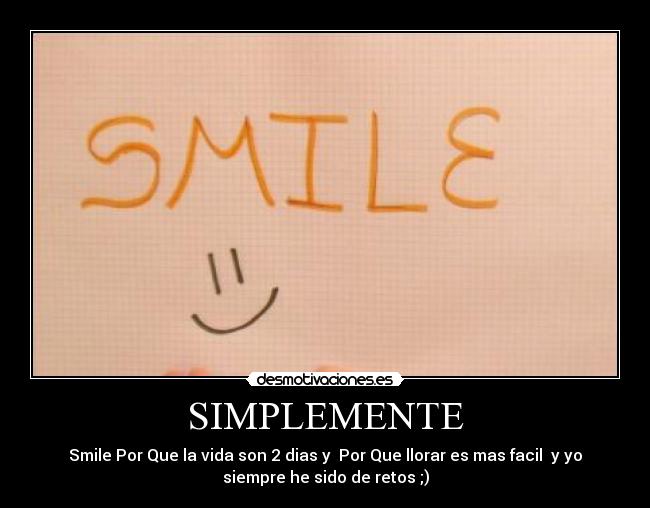 SIMPLEMENTE - Smile Por Que la vida son 2 dias y  Por Que llorar es mas facil  y yo
siempre he sido de retos ;)