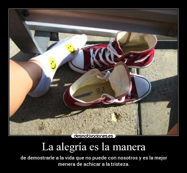 La alegría es la manera - de demostrarle a la vida que no puede con nosotros y es la mejor
menera de achicar a la tristeza.