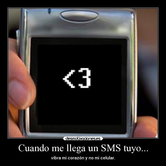 Cuando me llega un SMS tuyo... - vibra mi corazón y no mi celular.