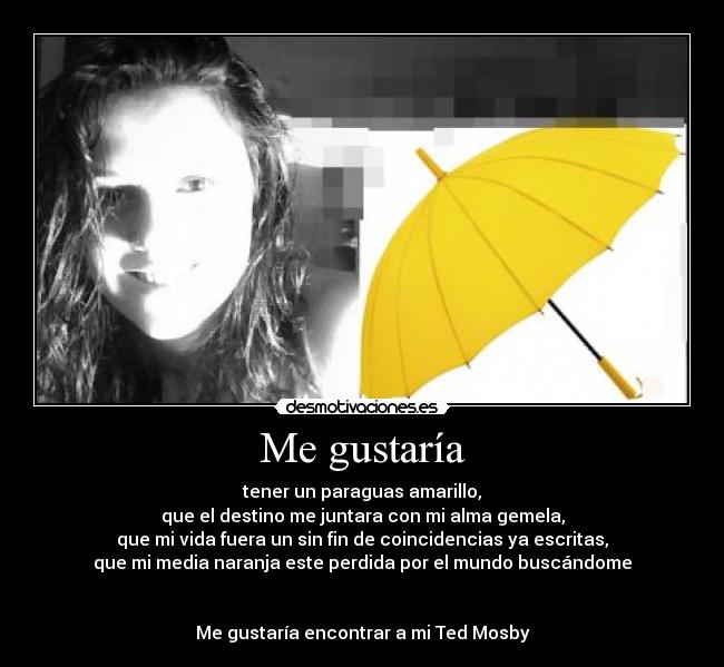 Me gustaría - tener un paraguas amarillo,
que el destino me juntara con mi alma gemela,
que mi vida fuera un sin fin de coincidencias ya escritas,
que mi media naranja este perdida por el mundo buscándome
Me gustaría encontrar a mi Ted Mosby