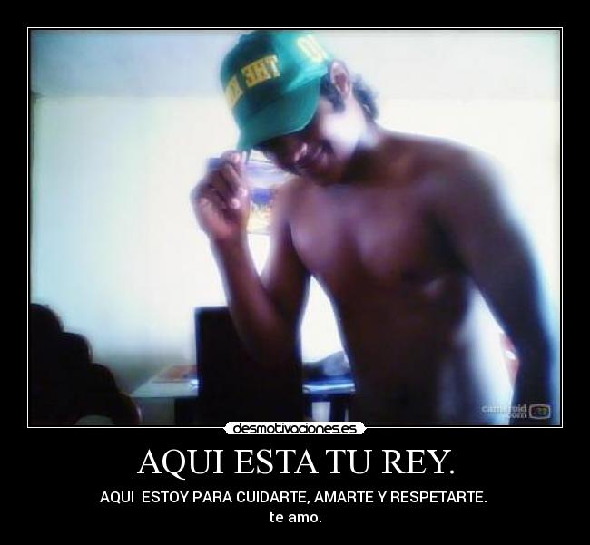 AQUI ESTA TU REY. - AQUI  ESTOY PARA CUIDARTE, AMARTE Y RESPETARTE. 
te amo.