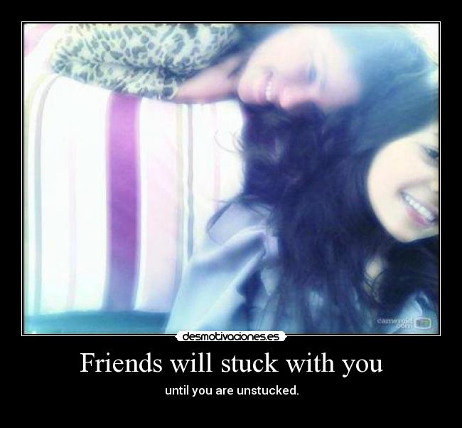 Friends will stuck with you - until you are unstucked.
