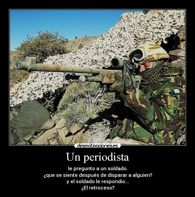 Un periodista - le pregunto a un soldado.
¿que se siente después de disparar a alguien?
y el soldado le respondio...
¿El retroceso?