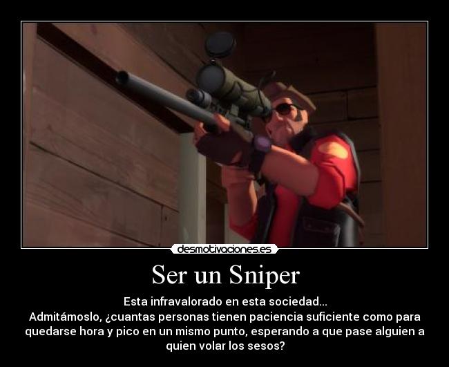 Ser un Sniper - Esta infravalorado en esta sociedad...
Admitámoslo, ¿cuantas personas tienen paciencia suficiente como para
quedarse hora y pico en un mismo punto, esperando a que pase alguien a
quien volar los sesos?