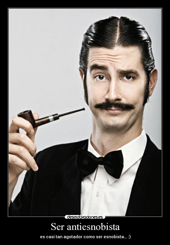 Ser antiesnobista - es casi tan agotador como ser esnobista... :)