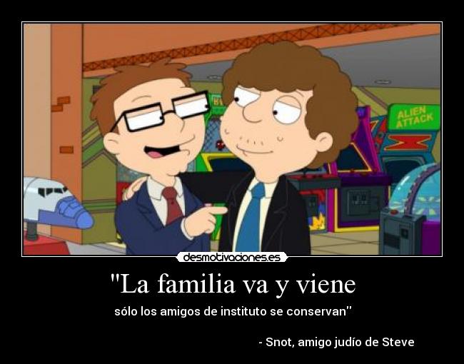 La familia va y viene - sólo los amigos de instituto se conservan

                                                                         - Snot, amigo judío de Steve