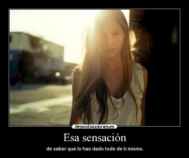 Esa sensación - de saber que lo has dado todo de ti mismo.