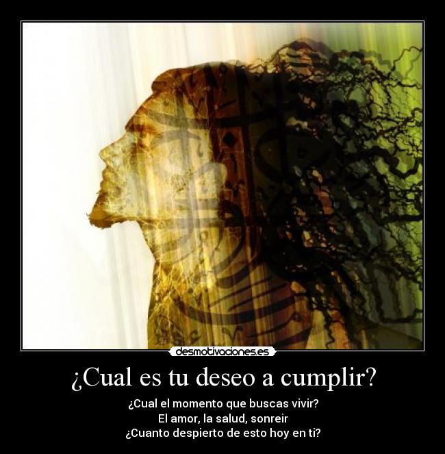 ¿Cual es tu deseo a cumplir? - ¿Cual el momento que buscas vivir?
El amor, la salud, sonreir
¿Cuanto despierto de esto hoy en ti?