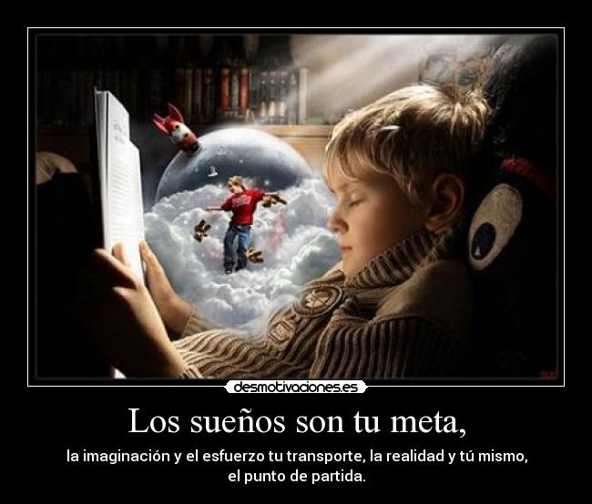 Los sueños son tu meta, - la imaginación y el esfuerzo tu transporte, la realidad y tú mismo, el punto de partida.