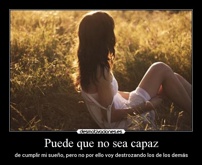 Puede que no sea capaz - de cumplir mi sueño, pero no por ello voy destrozando los de los demás