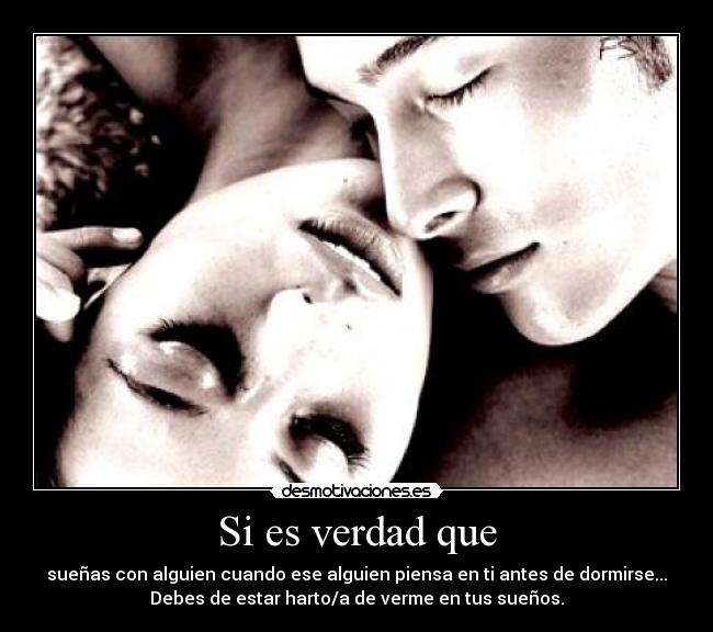 Si es verdad que - sueñas con alguien cuando ese alguien piensa en ti antes de dormirse...
Debes de estar harto/a de verme en tus sueños.