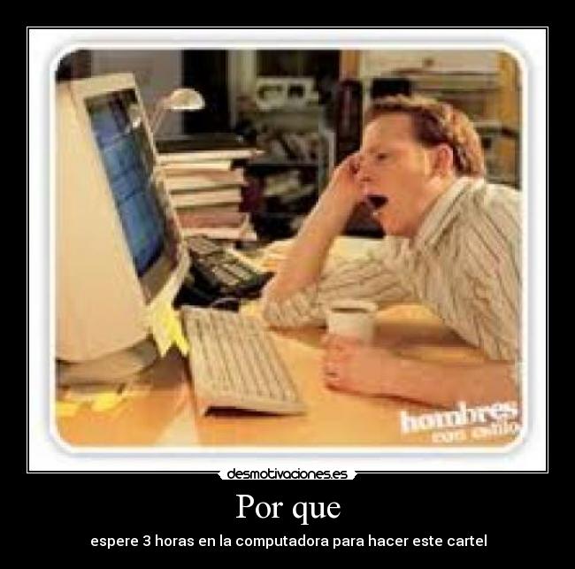 Por que - espere 3 horas en la computadora para hacer este cartel