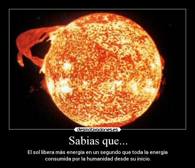 Sabias que... - El sol libera más energía en un segundo que toda la energía
consumida por la humanidad desde su inicio.