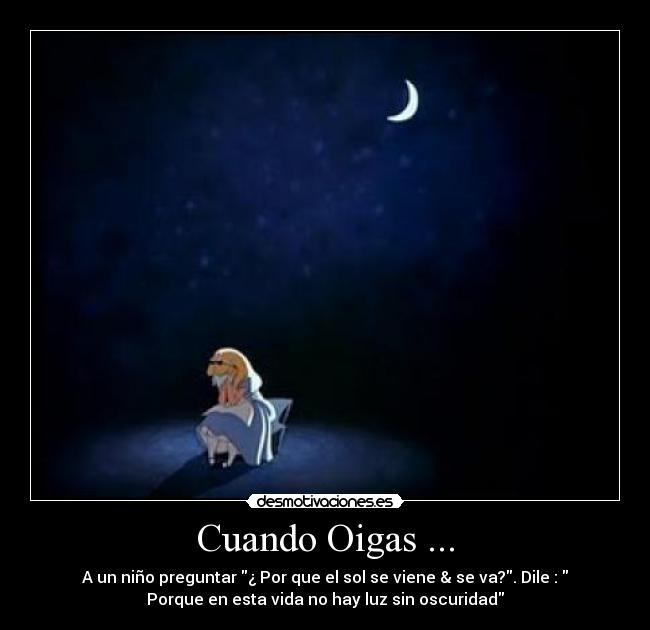 Cuando Oigas ... - A un niño preguntar ¿ Por que el sol se viene & se va?. Dile :
Porque en esta vida no hay luz sin oscuridad